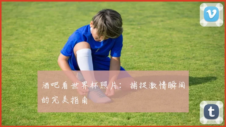 酒吧看世界杯照片：捕捉激情瞬间的完美指南