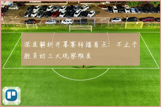 深度解析开幕赛转播看点:不止于胜负的三大观察维度