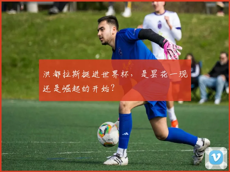 洪都拉斯挺进世界杯，是昙花一现还是崛起的开始？