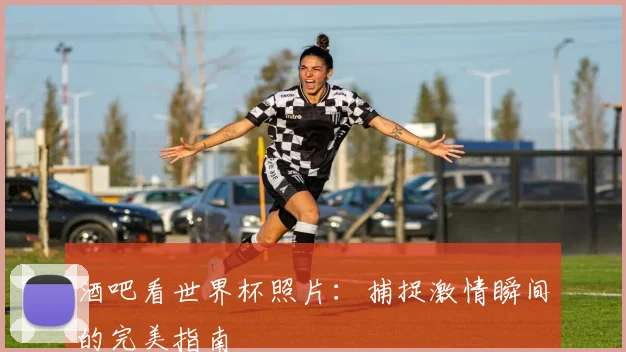 酒吧看世界杯照片：捕捉激情瞬间的完美指南