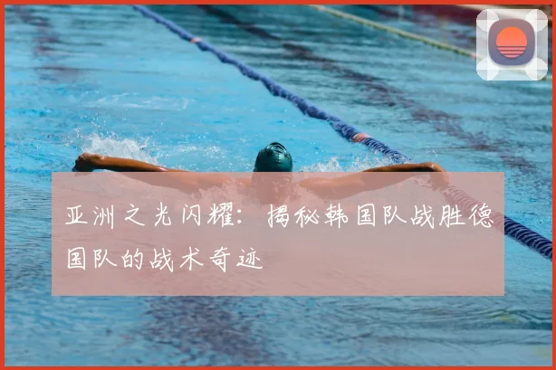 亚洲之光闪耀：揭秘韩国队战胜德国队的战术奇迹