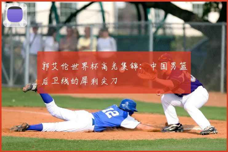 郭艾伦世界杯高光集锦：中国男篮后卫线的犀利尖刀