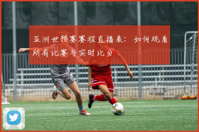 亚洲世预赛赛程直播表：如何观看所有比赛与实时比分