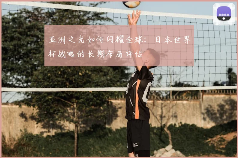 亚洲之光如何闪耀全球：日本世界杯战略的长期布局评估