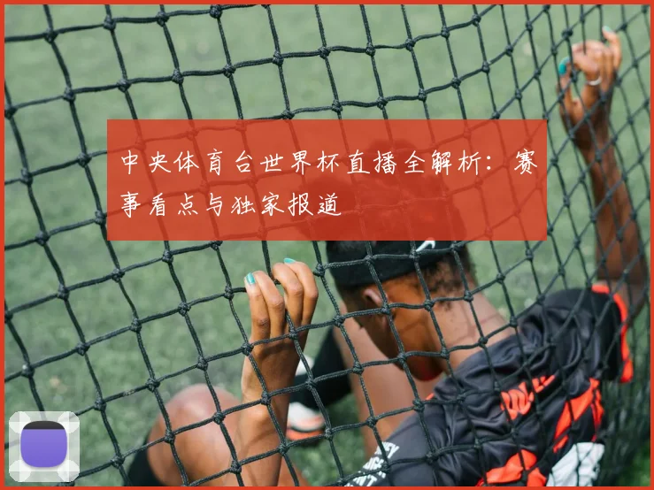 中央体育台世界杯直播全解析:赛事看点与独家报道