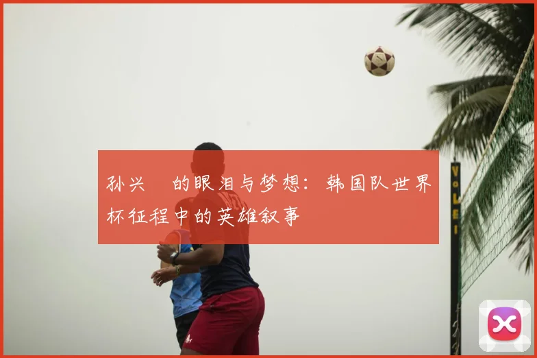 孙兴慜的眼泪与梦想：韩国队世界杯征程中的英雄叙事