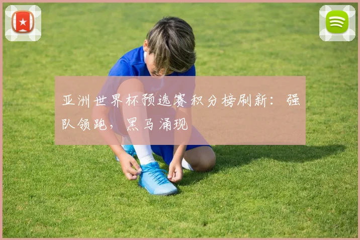 亚洲世界杯预选赛积分榜刷新：强队领跑，黑马涌现