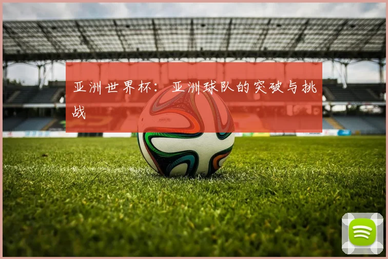 亚洲世界杯：亚洲球队的突破与挑战