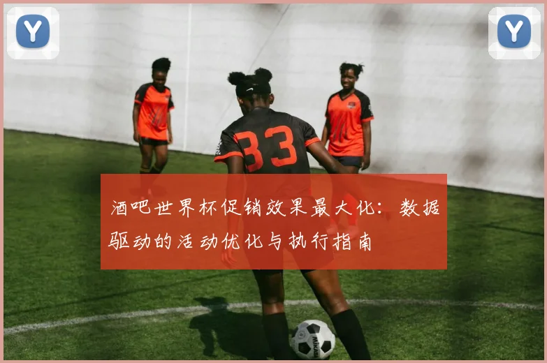 酒吧世界杯促销效果最大化：数据驱动的活动优化与执行指南