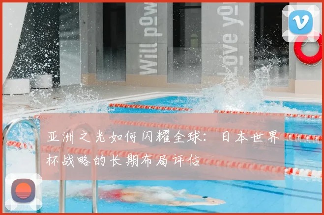 亚洲之光如何闪耀全球：日本世界杯战略的长期布局评估
