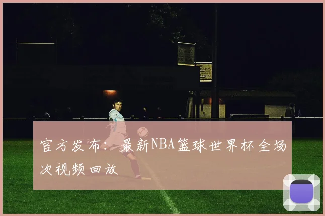 官方发布:最新NBA篮球世界杯全场次视频回放
