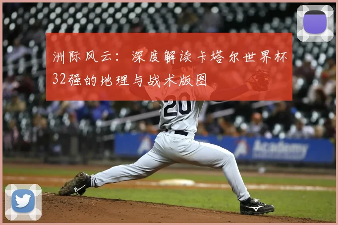 洲际风云：深度解读卡塔尔世界杯32强的地理与战术版图