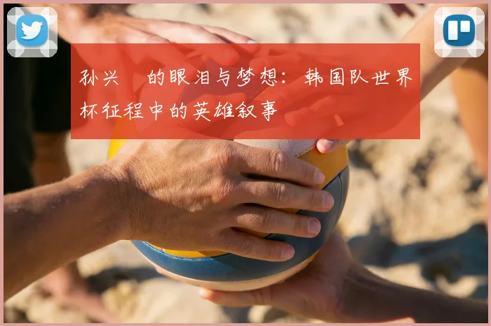 孙兴慜的眼泪与梦想：韩国队世界杯征程中的英雄叙事