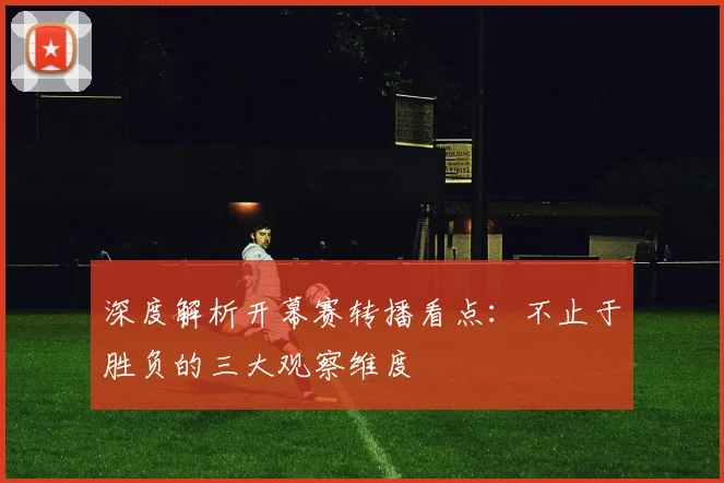 深度解析开幕赛转播看点:不止于胜负的三大观察维度