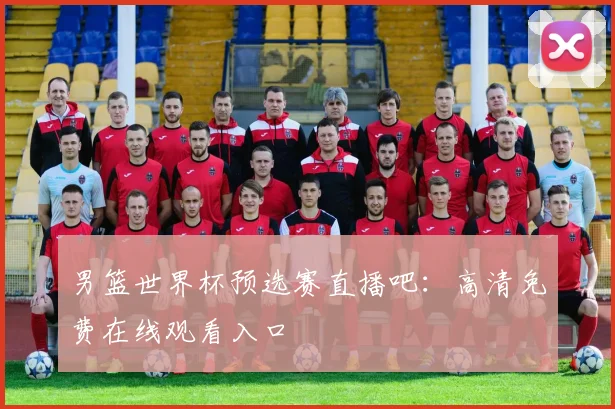 男篮世界杯预选赛直播吧：高清免费在线观看入口