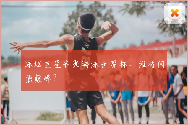 泳坛巨星齐聚游泳世界杯，谁将问鼎巅峰？