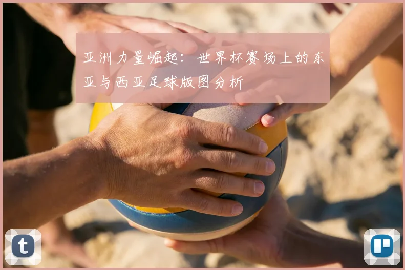 亚洲力量崛起：世界杯赛场上的东亚与西亚足球版图分析