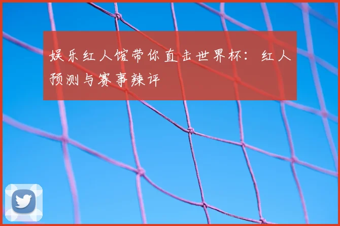 娱乐红人馆带你直击世界杯：红人预测与赛事辣评