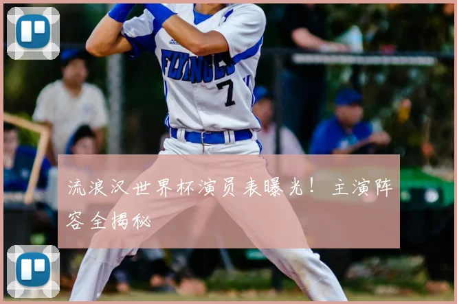 流浪汉世界杯演员表曝光！主演阵容全揭秘