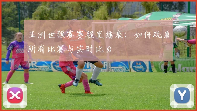 亚洲世预赛赛程直播表：如何观看所有比赛与实时比分