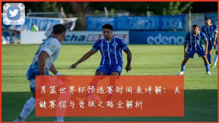 男篮世界杯预选赛时间表详解:关键赛程与晋级之路全解析