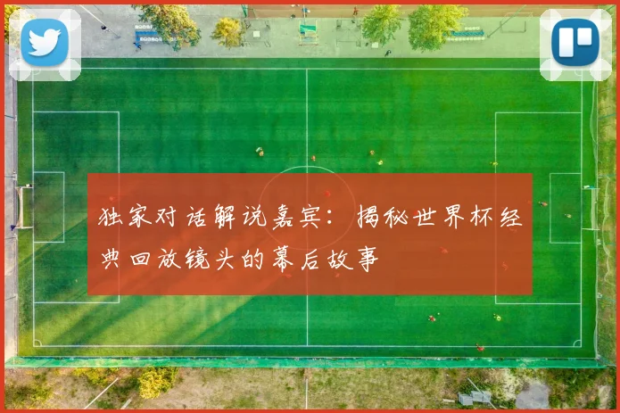 独家对话解说嘉宾：揭秘世界杯经典回放镜头的幕后故事