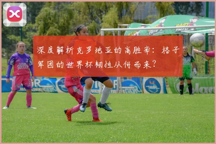 深度解析克罗地亚的高胜率：格子军团的世界杯韧性从何而来？