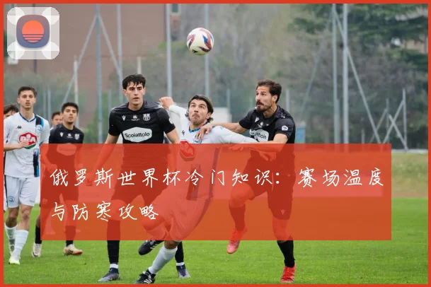 俄罗斯世界杯冷门知识：赛场温度与防寒攻略