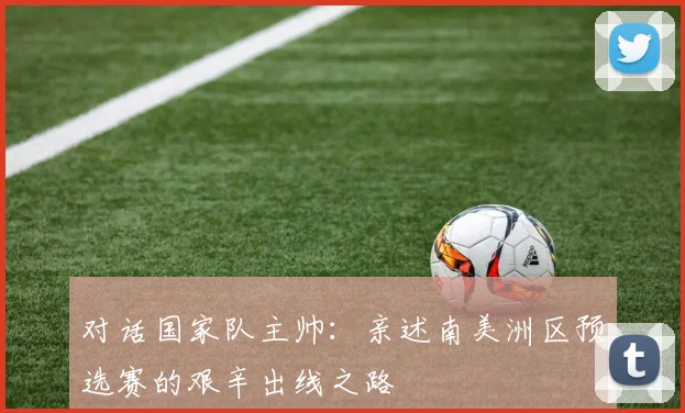 对话国家队主帅：亲述南美洲区预选赛的艰辛出线之路