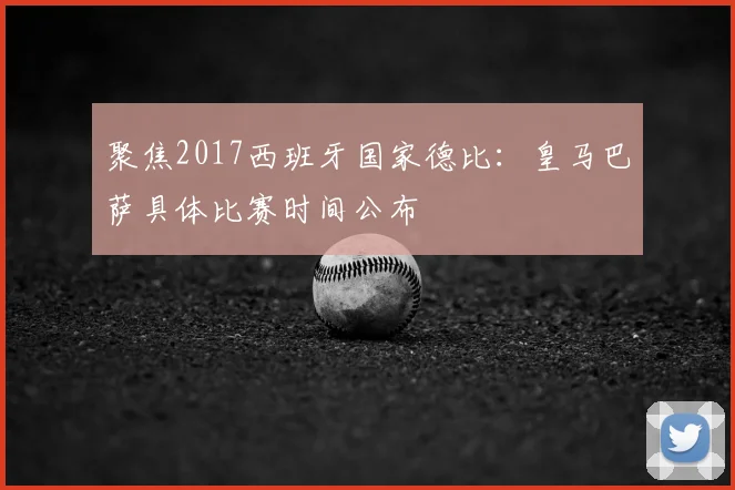 聚焦2017西班牙国家德比：皇马巴萨具体比赛时间公布