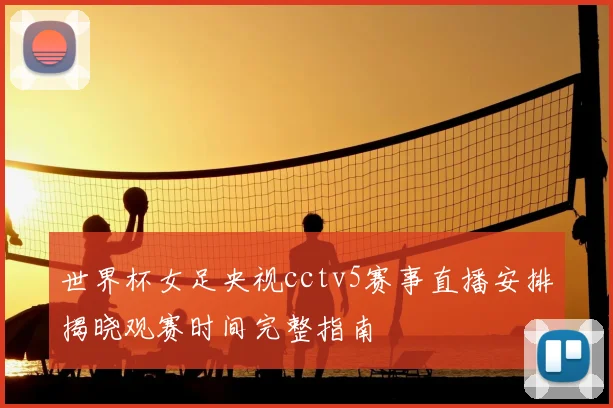 世界杯女足央视cctv5赛事直播安排揭晓观赛时间完整指南
