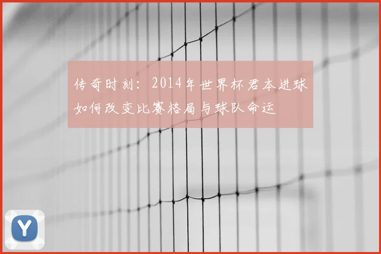 传奇时刻：2014年世界杯君本进球如何改变比赛格局与球队命运