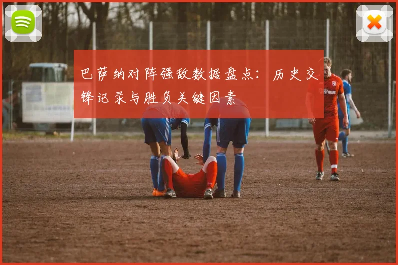 巴萨纳对阵强敌数据盘点：历史交锋记录与胜负关键因素