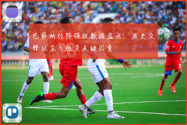 巴萨纳对阵强敌数据盘点：历史交锋记录与胜负关键因素