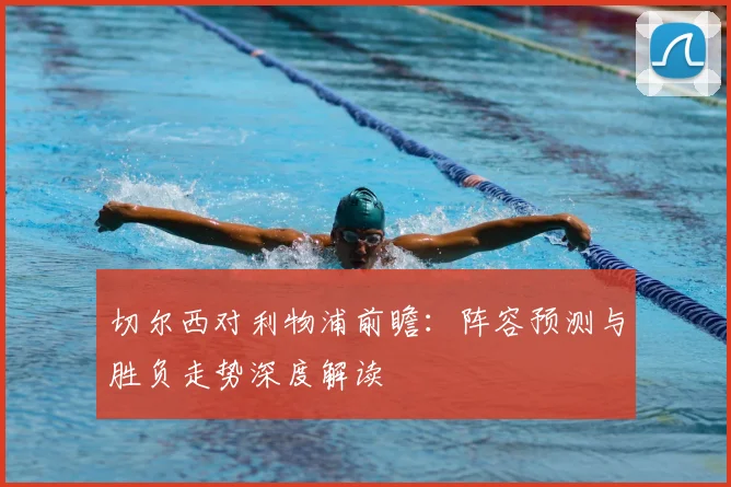 切尔西对利物浦前瞻：阵容预测与胜负走势深度解读