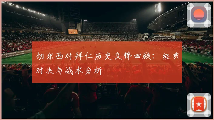 切尔西对拜仁历史交锋回顾：经典对决与战术分析