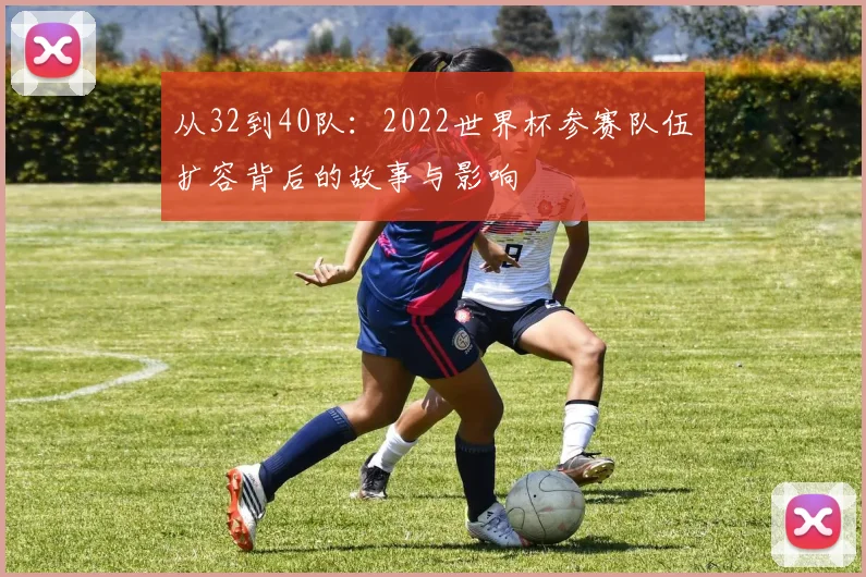 从32到40队：2022世界杯参赛队伍扩容背后的故事与影响