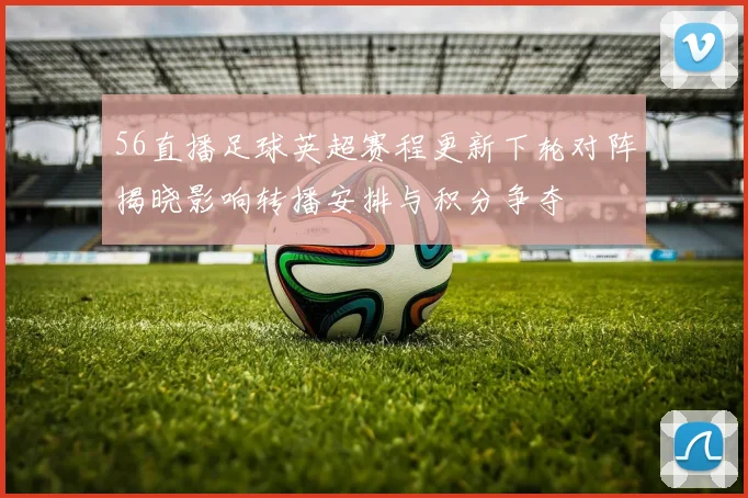 56直播足球英超赛程更新下轮对阵揭晓影响转播安排与积分争夺