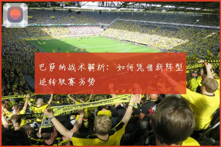 巴萨纳战术解析：如何凭借新阵型逆转联赛劣势