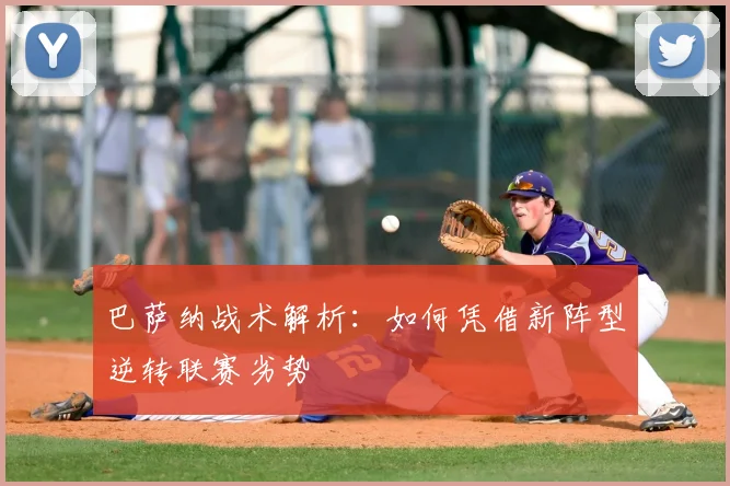 巴萨纳战术解析：如何凭借新阵型逆转联赛劣势