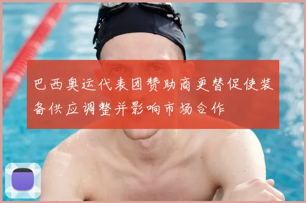 巴西奥运代表团赞助商更替促使装备供应调整并影响市场合作