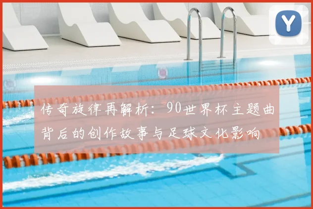 传奇旋律再解析：90世界杯主题曲背后的创作故事与足球文化影响