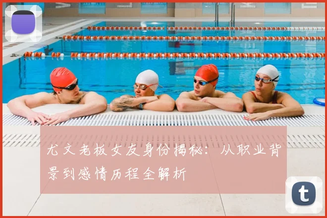 尤文老板女友身份揭秘：从职业背景到感情历程全解析