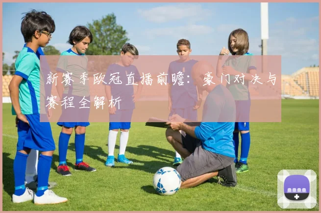 新赛季欧冠直播前瞻：豪门对决与赛程全解析