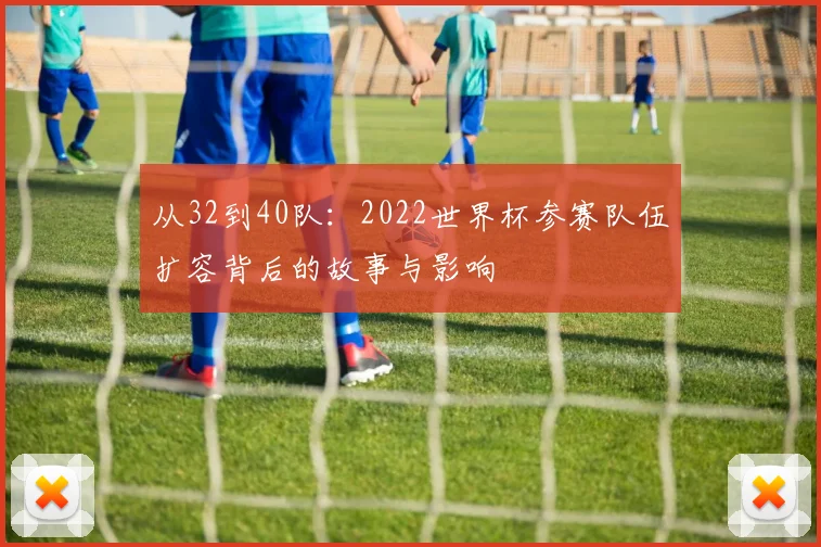 从32到40队：2022世界杯参赛队伍扩容背后的故事与影响