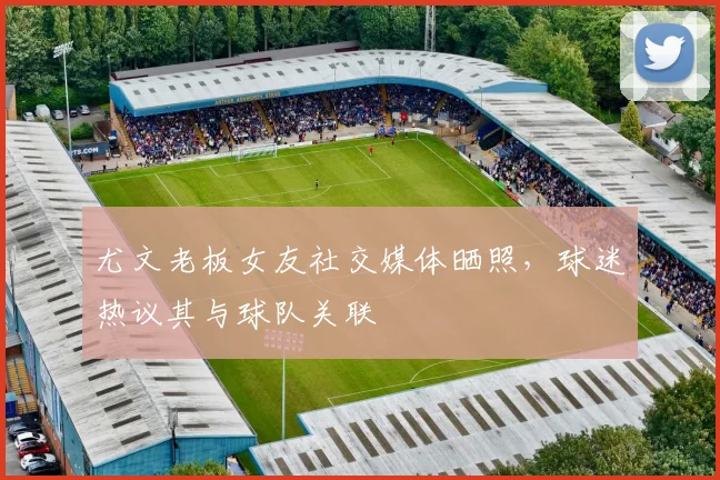 尤文老板女友社交媒体晒照，球迷热议其与球队关联