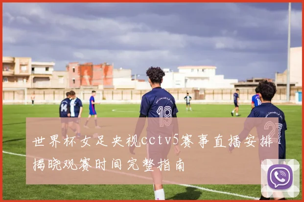世界杯女足央视cctv5赛事直播安排揭晓观赛时间完整指南